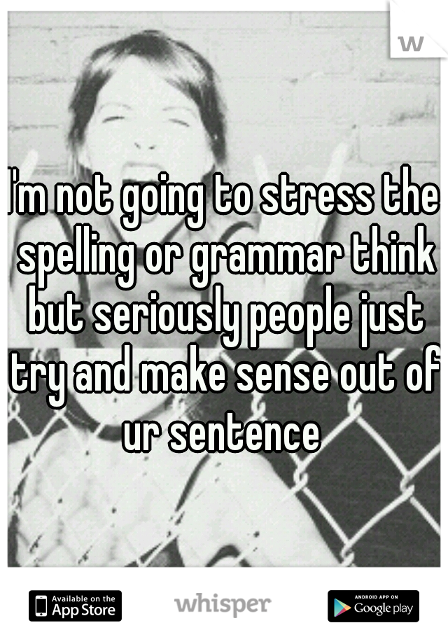I'm not going to stress the spelling or grammar think but seriously people just try and make sense out of ur sentence 