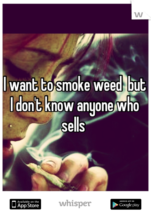 I want to smoke weed  but I don't know anyone who sells 