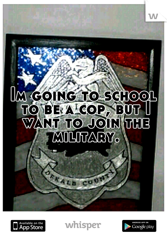 Im going to school to be a cop, but I want to join the military.