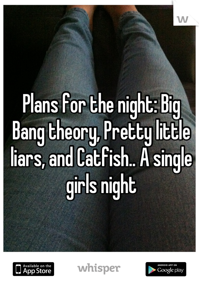 Plans for the night: Big Bang theory, Pretty little liars, and Catfish.. A single girls night