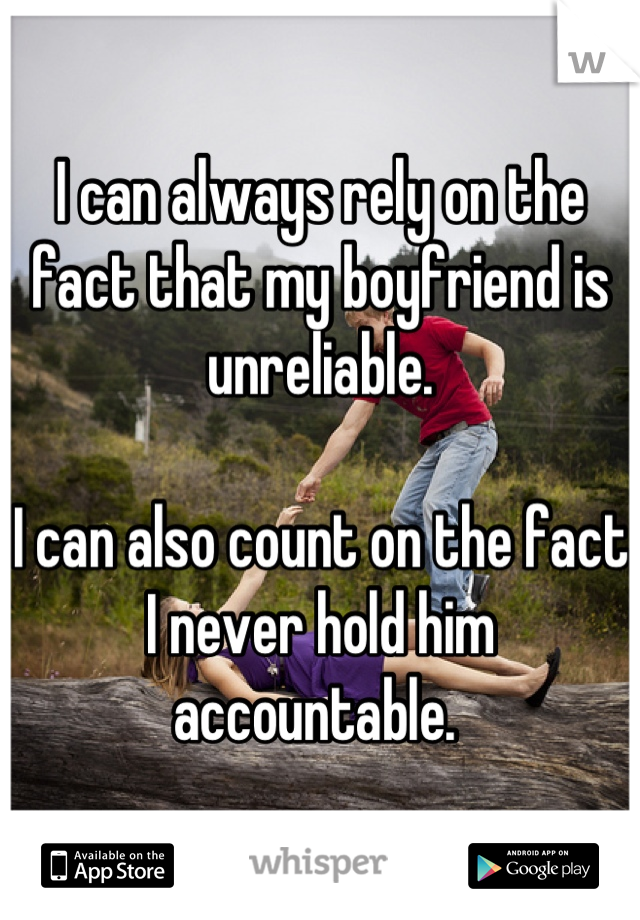 I can always rely on the fact that my boyfriend is unreliable. 

I can also count on the fact I never hold him accountable. 
