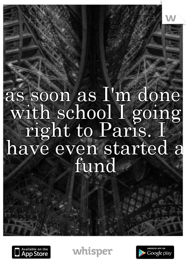as soon as I'm done with school I going right to Paris. I have even started a fund