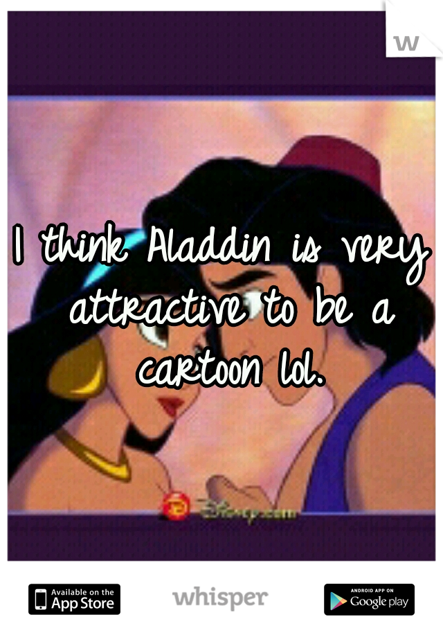 I think Aladdin is very attractive to be a cartoon lol.