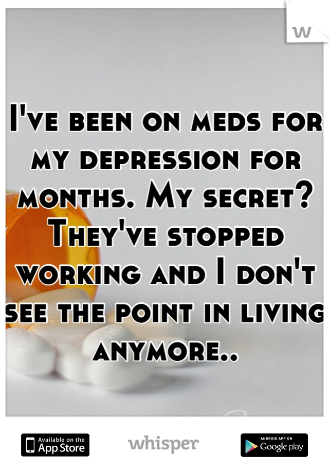 I've been on meds for my depression for months. My secret? They've stopped working and I don't see the point in living anymore..