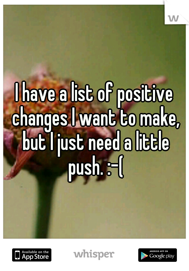 I have a list of positive changes I want to make, but I just need a little push. :-(