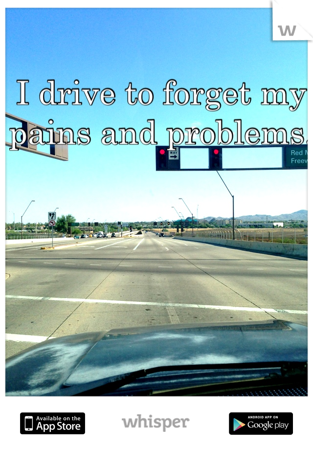 I drive to forget my pains and problems. 