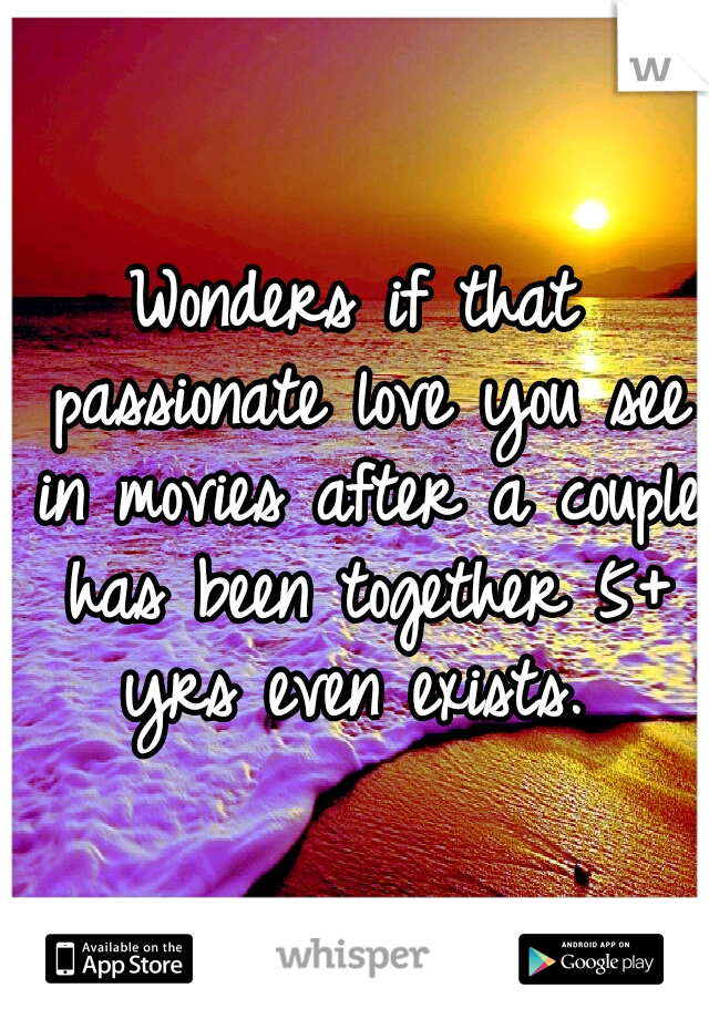 Wonders if that passionate love you see in movies after a couple has been together 5+ yrs even exists. 
