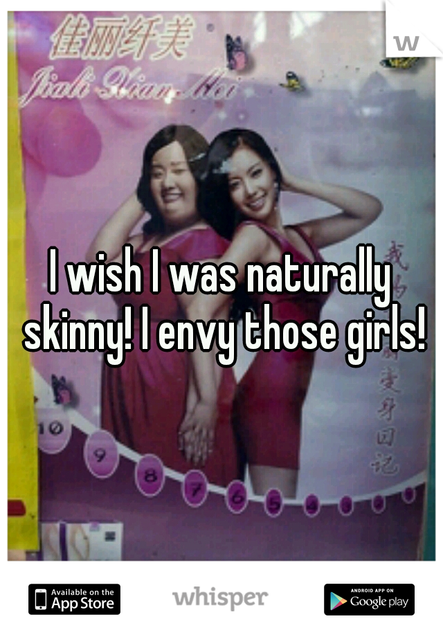I wish I was naturally skinny! I envy those girls!