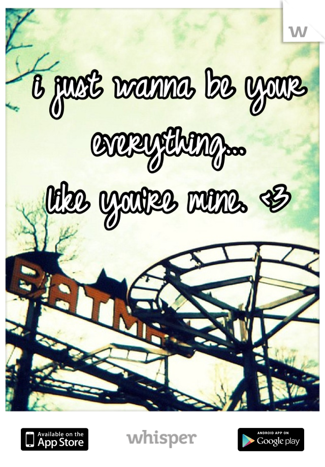 i just wanna be your everything...
like you're mine. <3