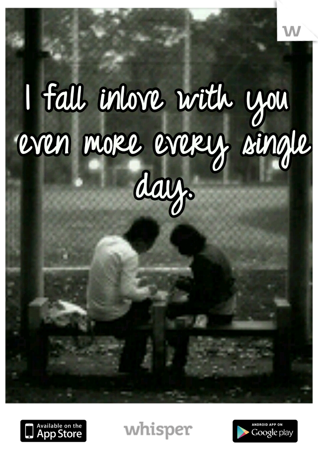I fall inlove with you even more every single day.