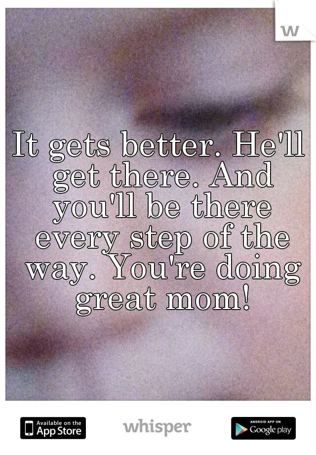 It gets better. He'll get there. And you'll be there every step of the way. You're doing great mom!