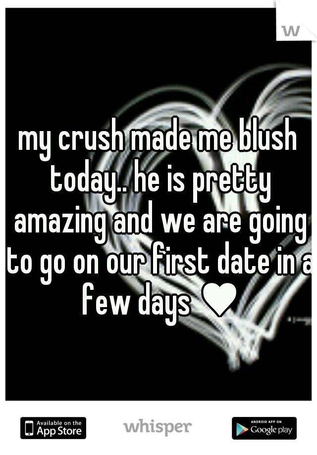 my crush made me blush today.. he is pretty amazing and we are going to go on our first date in a few days ♥