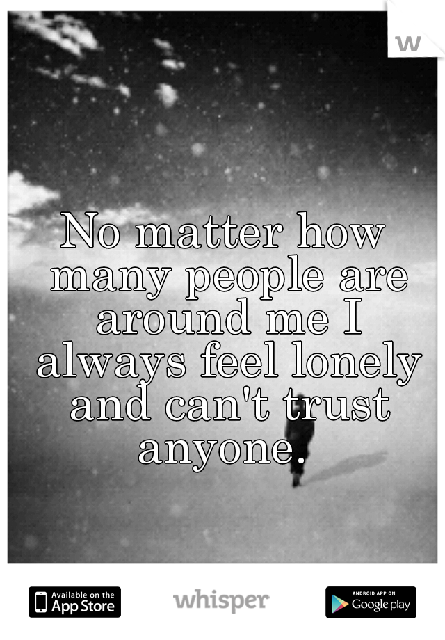 No matter how many people are around me I always feel lonely and can't trust anyone. 