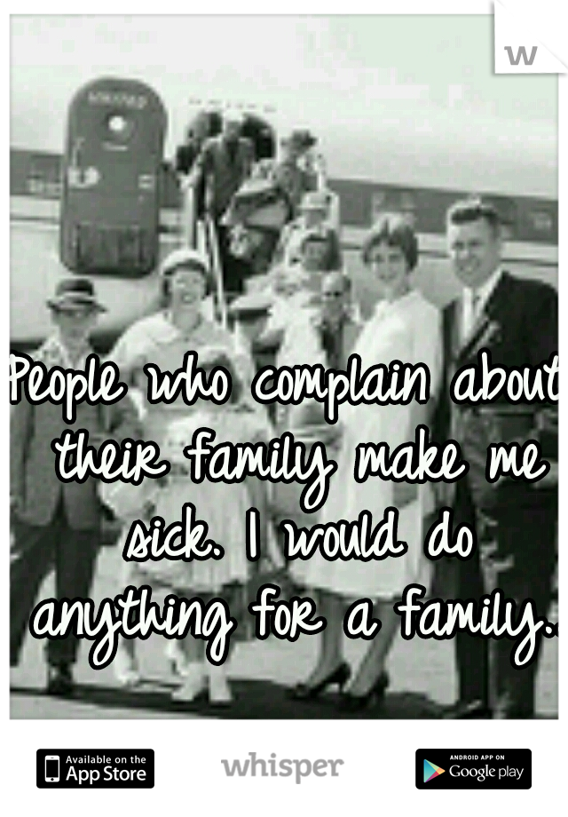 People who complain about their family make me sick. I would do anything for a family..