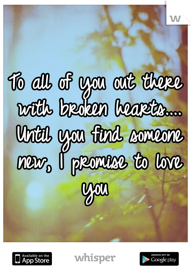 To all of you out there with broken hearts.... Until you find someone new, I promise to love you 