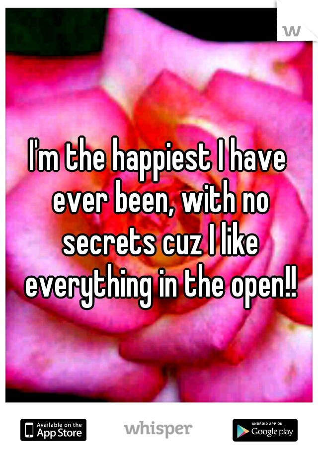 I'm the happiest I have ever been, with no secrets cuz I like everything in the open!!