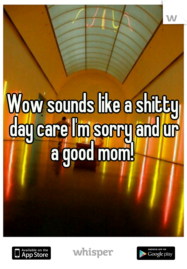 Wow sounds like a shitty day care I'm sorry and ur a good mom! 