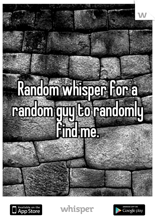 Random whisper for a random guy to randomly find me.