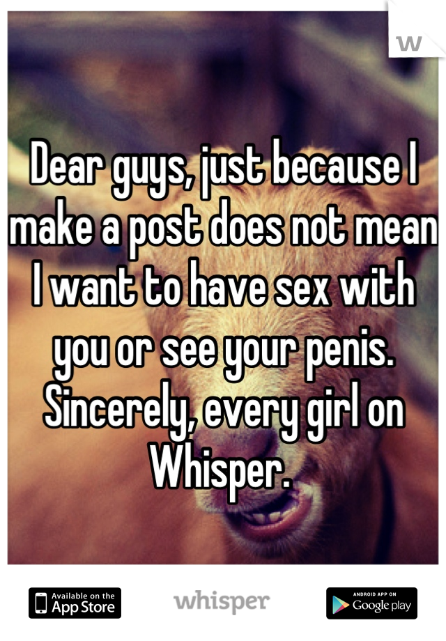 Dear guys, just because I make a post does not mean I want to have sex with you or see your penis. Sincerely, every girl on Whisper. 
