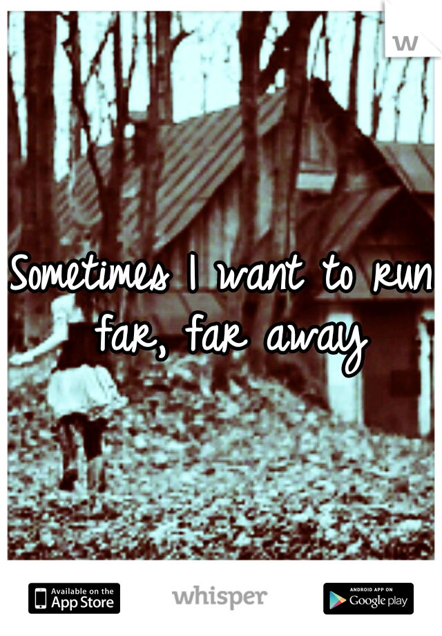 Sometimes I want to run far, far away