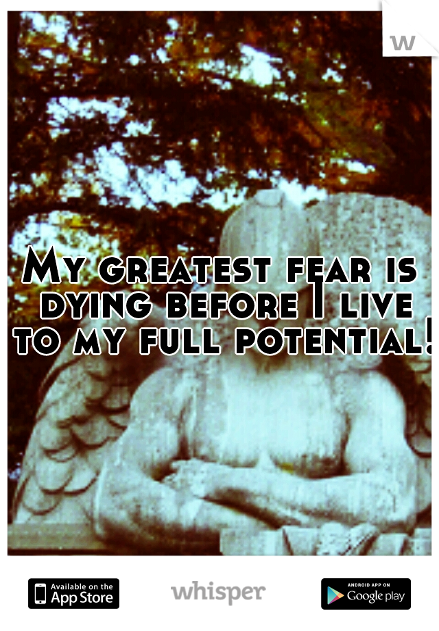 My greatest fear is dying before I live to my full potential!