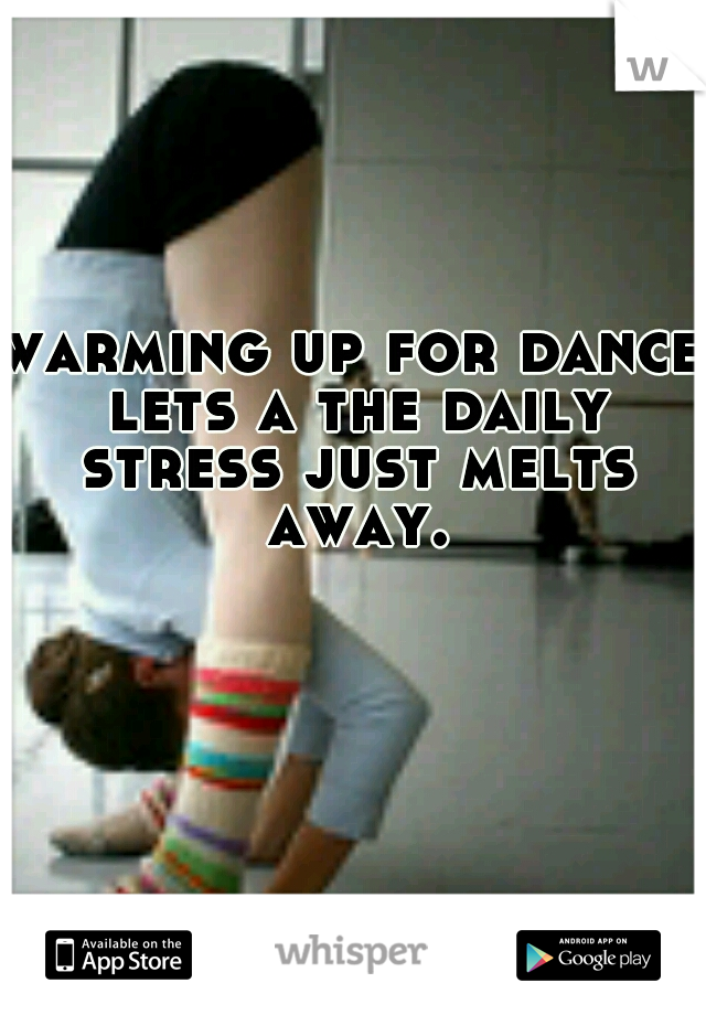 warming up for dance lets a the daily stress just melts away.
