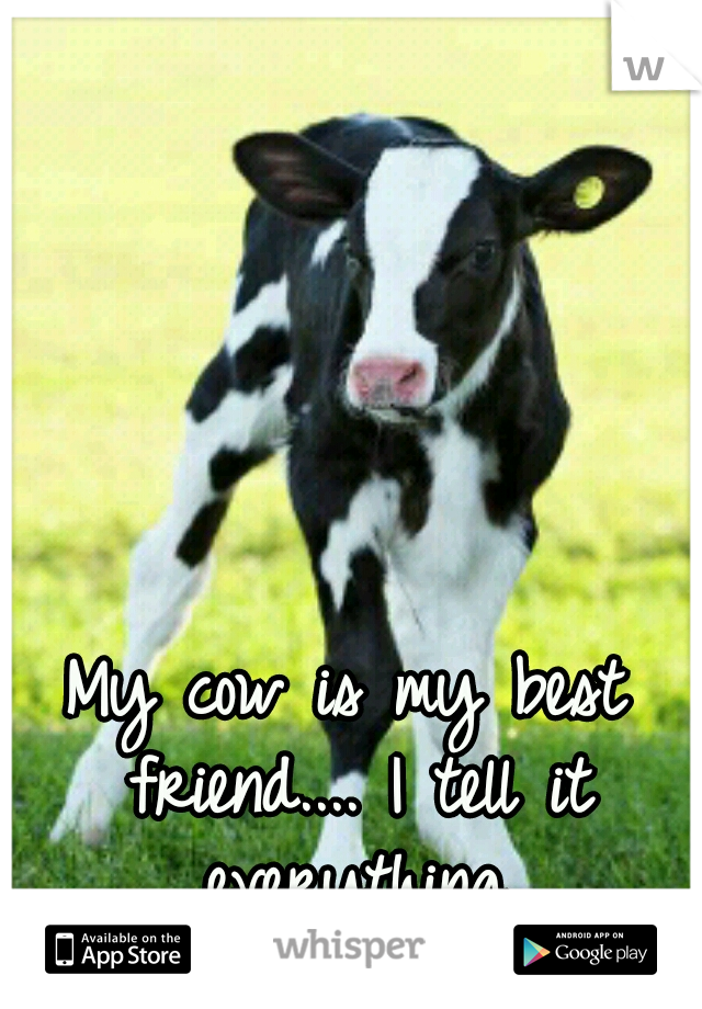 My cow is my best friend.... I tell it everything.