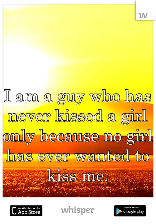 I am a guy who has never kissed a girl only because no girl has ever wanted to kiss me.