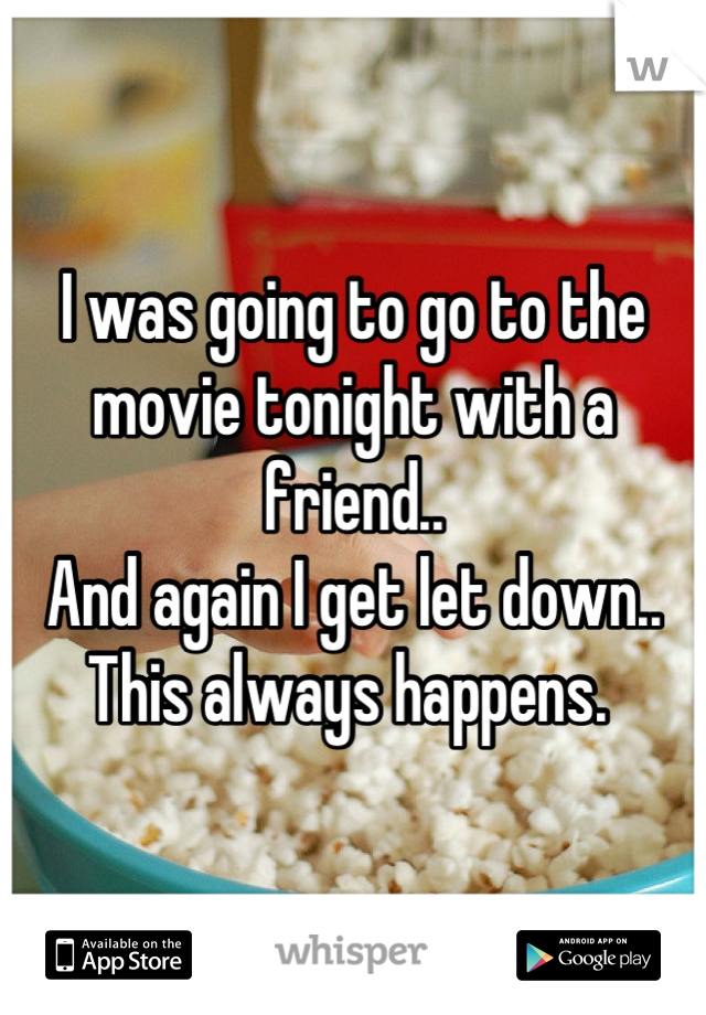 I was going to go to the movie tonight with a friend..
And again I get let down.. 
This always happens. 