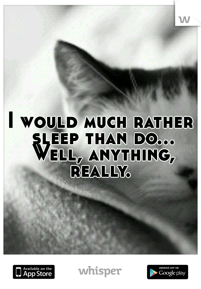 I would much rather sleep than do... Well, anything, really. 
