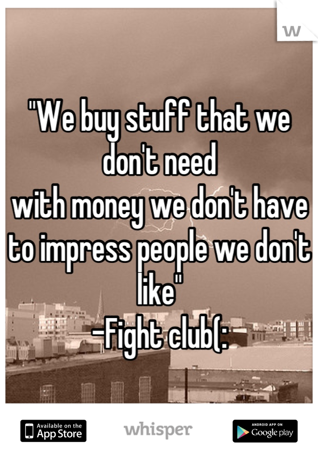 "We buy stuff that we don't need
with money we don't have 
to impress people we don't like"
-Fight club(: