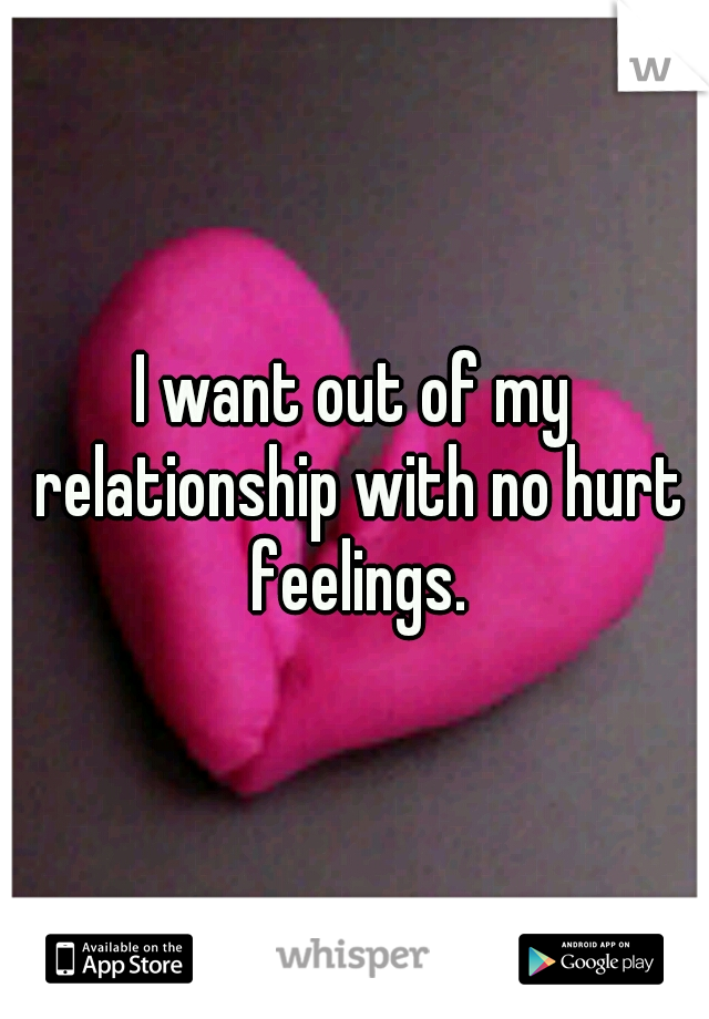 I want out of my relationship with no hurt feelings.