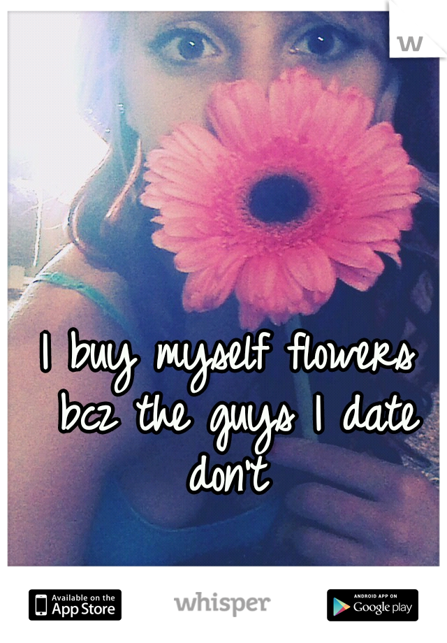 I buy myself flowers bcz the guys I date don't 