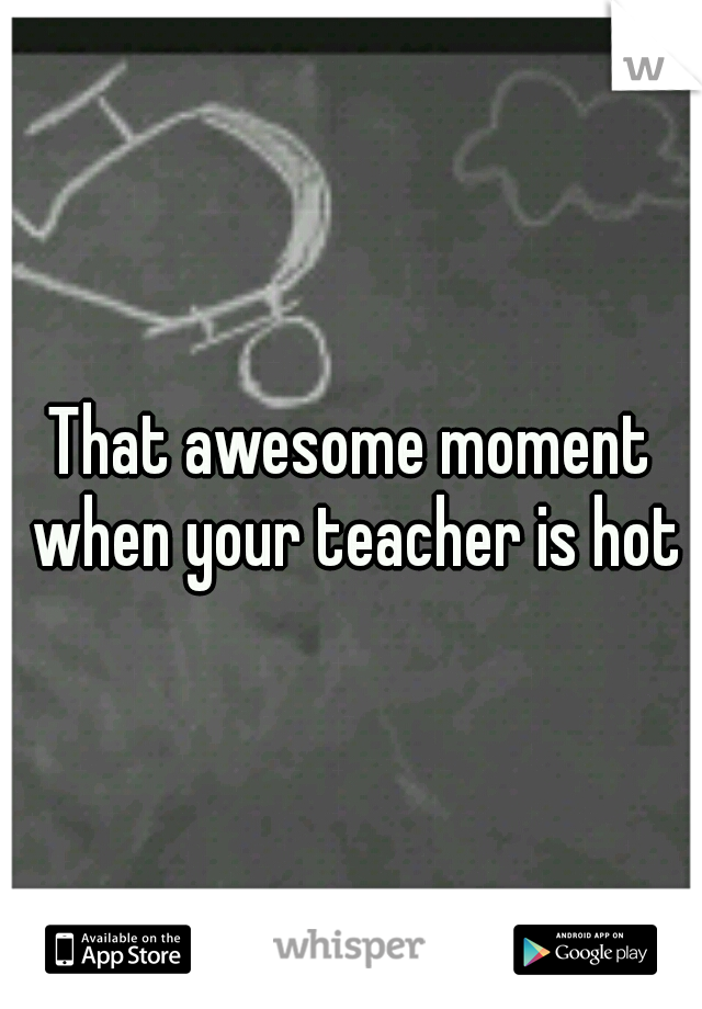 That awesome moment when your teacher is hot