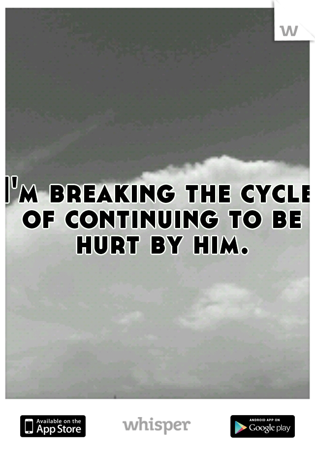 I'm breaking the cycle of continuing to be hurt by him.