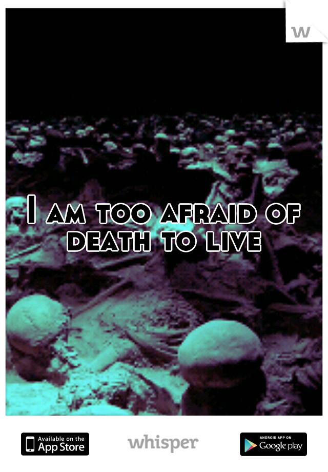 I am too afraid of death to live 