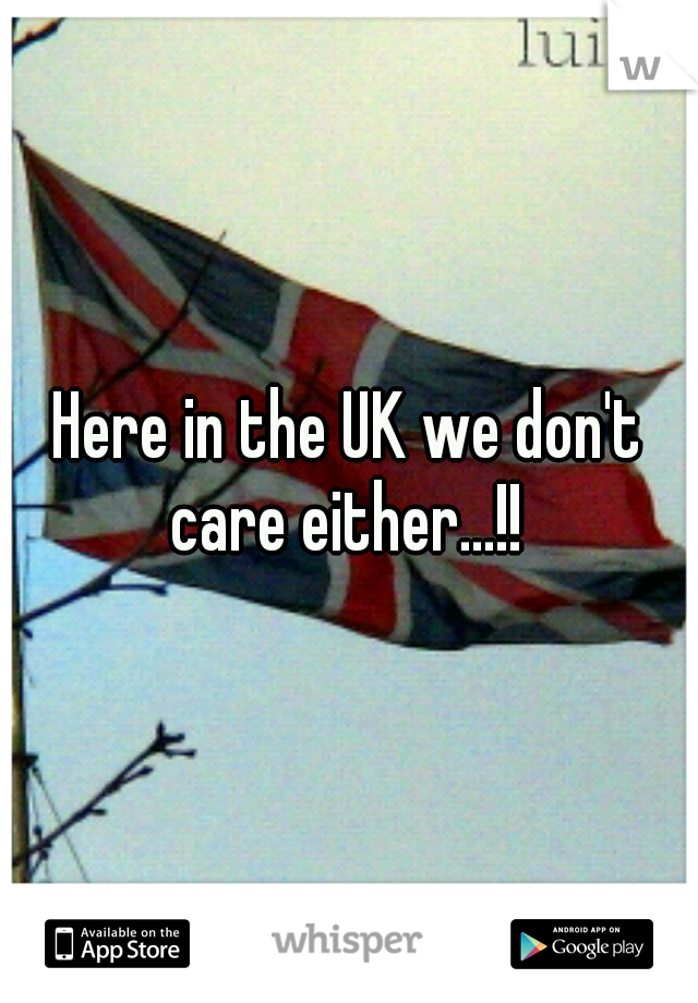 Here in the UK we don't care either...!! 