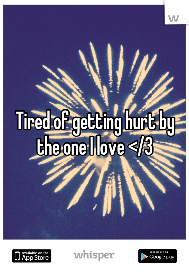 Tired of getting hurt by the one I love </3