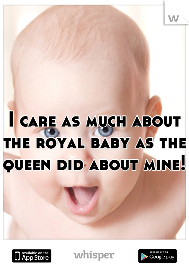 I care as much about the royal baby as the queen did about mine!