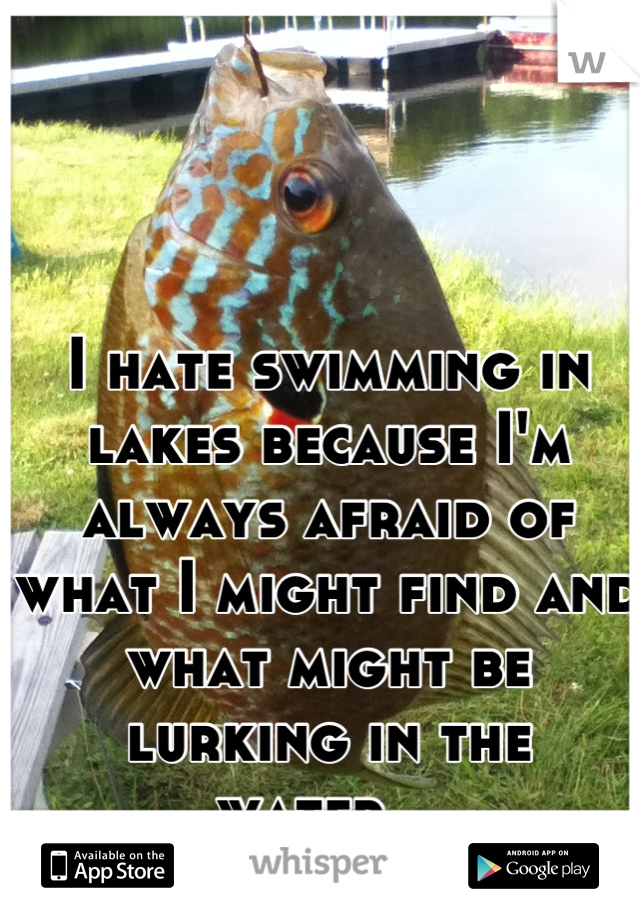 I hate swimming in lakes because I'm always afraid of what I might find and what might be lurking in the water...