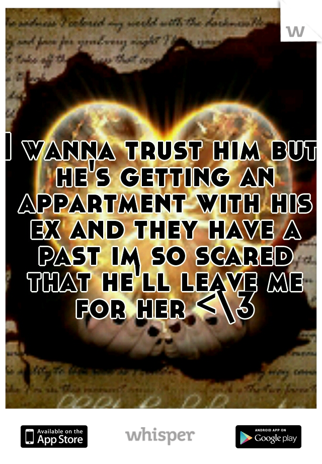 I wanna trust him but he's getting an appartment with his ex and they have a past im so scared that he'll leave me for her <\3