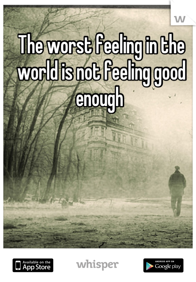 The worst feeling in the world is not feeling good enough 