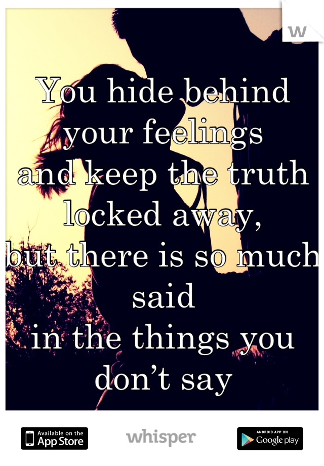 You hide behind your feelings
and keep the truth locked away,
but there is so much said
in the things you don’t say