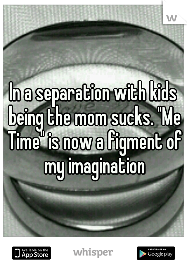 In a separation with kids being the mom sucks. "Me Time" is now a figment of my imagination