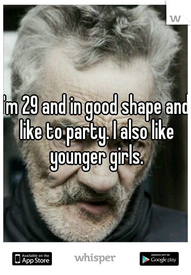 I'm 29 and in good shape and like to party. I also like younger girls.