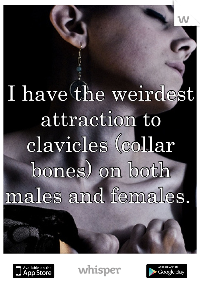 I have the weirdest attraction to clavicles (collar bones) on both males and females. 