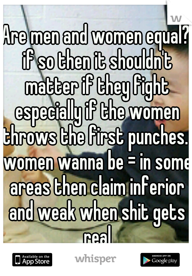 Are men and women equal? if so then it shouldn't matter if they fight especially if the women throws the first punches.  women wanna be = in some areas then claim inferior and weak when shit gets real