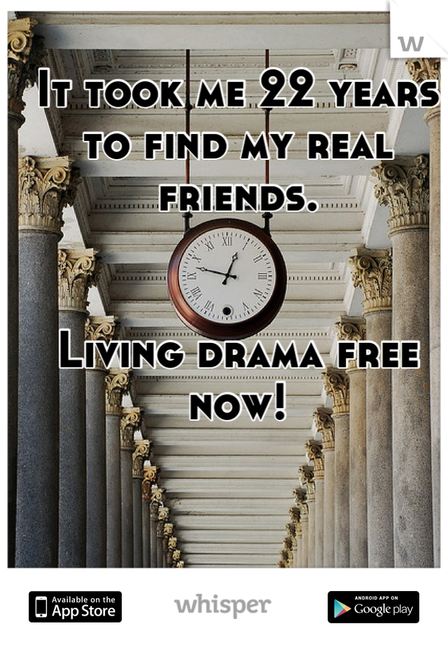 It took me 22 years 
to find my real friends.


Living drama free now!