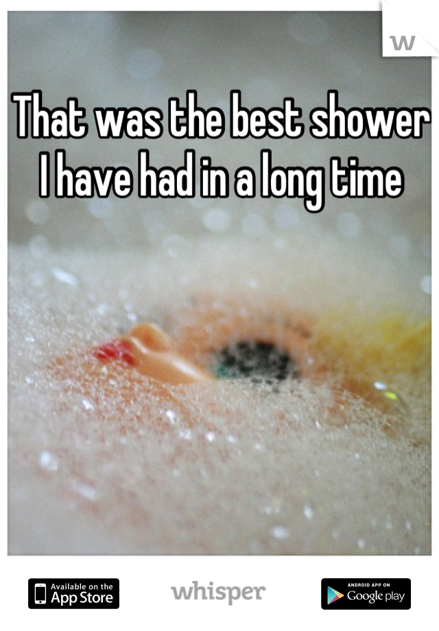 That was the best shower I have had in a long time