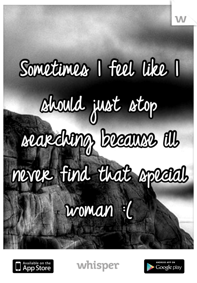 Sometimes I feel like I should just stop searching because ill never find that special woman :(